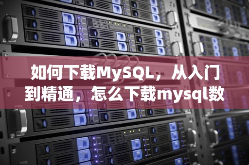 如何下载MySQL，从入门到精通，怎么下载mysql数据库