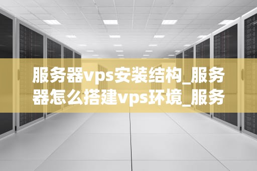服务器vps安装结构_服务器怎么搭建vps环境_服务器VPS安装结构详解