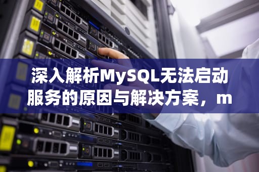 深入解析MySQL无法启动服务的原因与解决方案，mysql无法启动服务怎么办