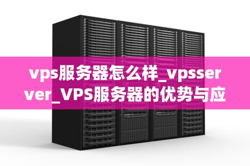 vps服务器怎么样_vpsserver_VPS服务器的优势与应用