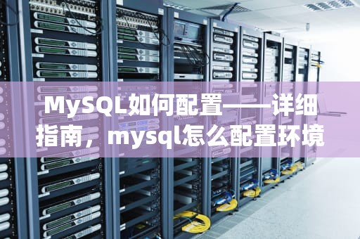 MySQL如何配置——详细指南，mysql怎么配置环境变量