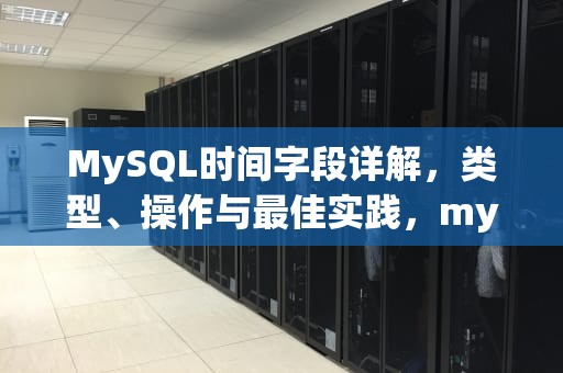 MySQL时间字段详解，类型、操作与最佳实践，mysql时间字段索引失效