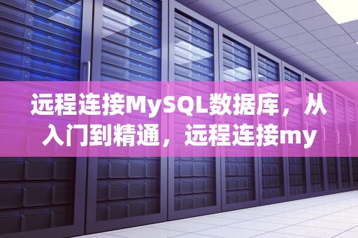 远程连接MySQL数据库，从入门到精通，远程连接mysql数据库命令