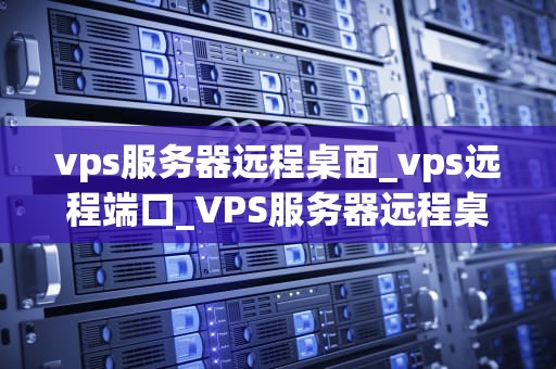 vps服务器远程桌面_vps远程端口_VPS服务器远程桌面的深入理解与实践