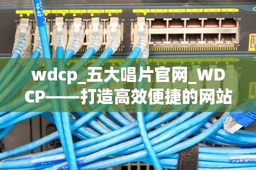 wdcp_五大唱片官网_WDCP——打造高效便捷的网站管理平台