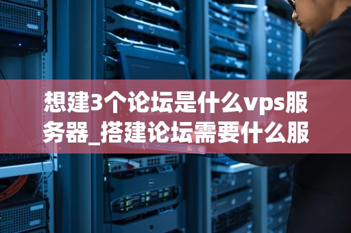 想建3个论坛是什么vps服务器_搭建论坛需要什么服务器_构建三个论坛的VPS服务器选择与配置