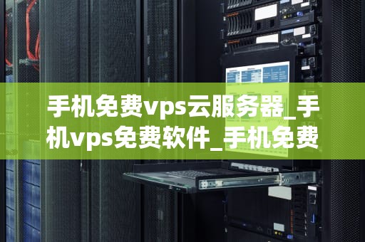 手机免费vps云服务器_手机vps免费软件_手机免费VPS云服务器：新时代的技术利器