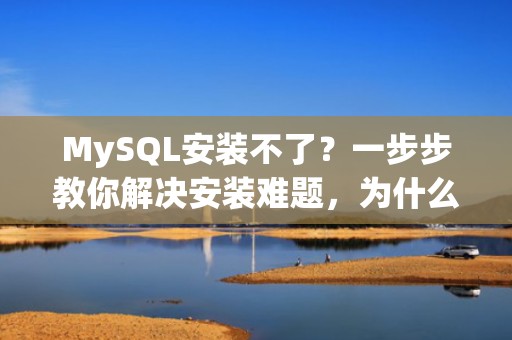 MySQL安装不了？一步步教你解决安装难题，为什么mysql安装不了