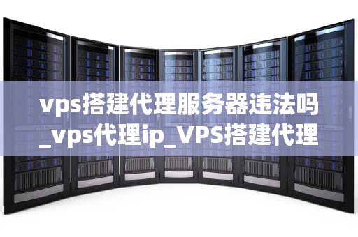 vps搭建代理服务器违法吗_vps代理ip_VPS搭建代理服务器的合法性问题探讨