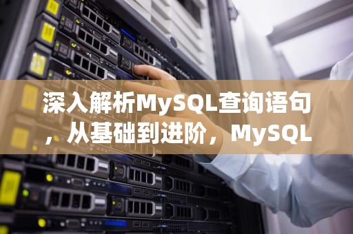 深入解析MySQL查询语句，从基础到进阶，MySQL的查询语句