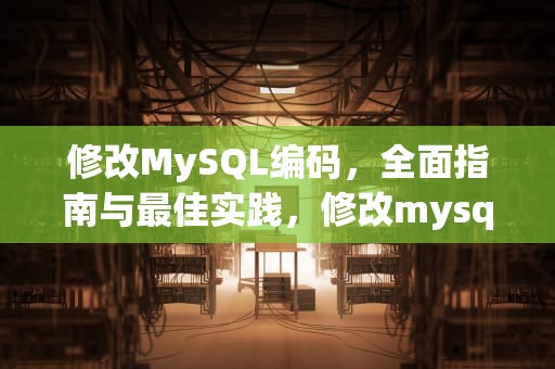 修改MySQL编码，全面指南与最佳实践，修改mysql编码格式