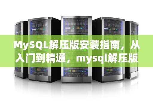MySQL解压版安装指南，从入门到精通，mysql解压版下载