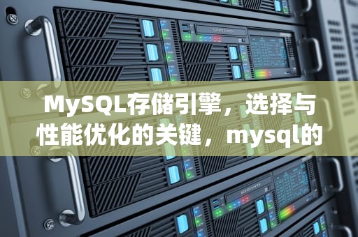 MySQL存储引擎，选择与性能优化的关键，mysql的引擎有哪些有什么区别