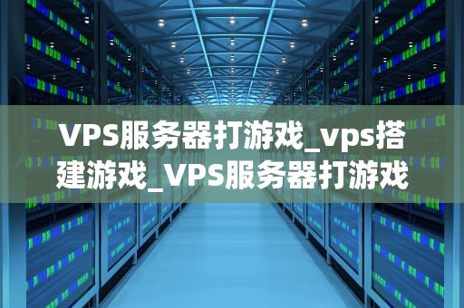 VPS服务器打游戏_vps搭建游戏_VPS服务器打游戏：一种全新的游戏体验