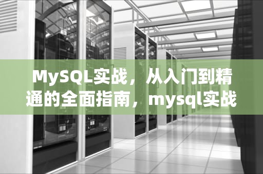 MySQL实战，从入门到精通的全面指南，mysql实战教程
