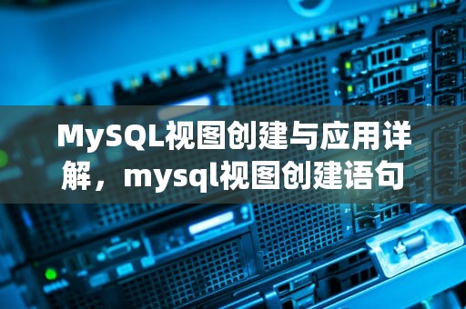 MySQL视图创建与应用详解，mysql视图创建语句