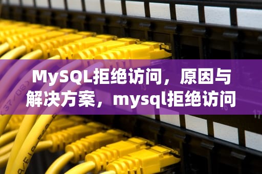MySQL拒绝访问，原因与解决方案，mysql拒绝访问怎么解决