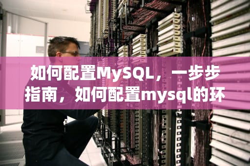如何配置MySQL，一步步指南，如何配置mysql的环境变量