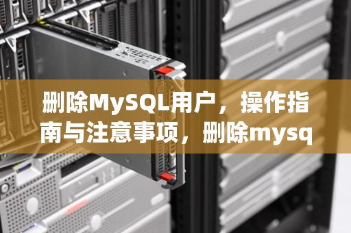 删除MySQL用户，操作指南与注意事项，删除mysql用户命令