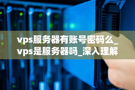 vps服务器有账号密码么_vps是服务器吗_深入理解VPS服务器的账号密码问题