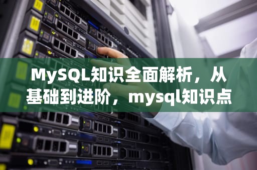 MySQL知识全面解析，从基础到进阶，mysql知识点总结归纳