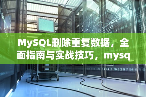 MySQL删除重复数据，全面指南与实战技巧，mysql删除重复项只保留一条