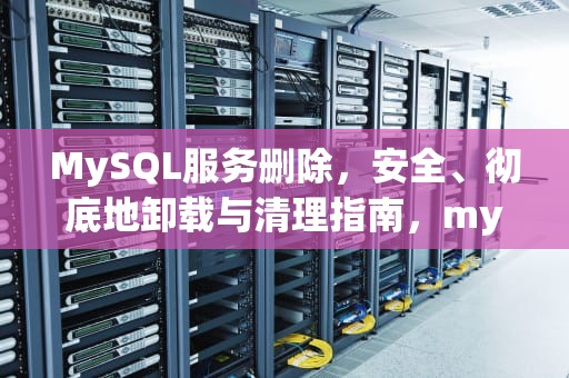 MySQL服务删除，安全、彻底地卸载与清理指南，mysql服务删除不了