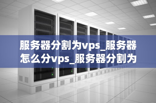 服务器分割为vps_服务器怎么分vps_服务器分割为VPS的全面解析