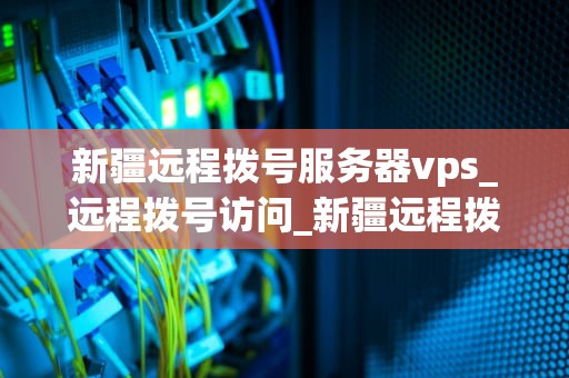 新疆远程拨号服务器vps_远程拨号访问_新疆远程拨号服务器VPS的全面解析