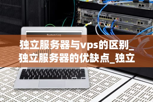 独立服务器与vps的区别_独立服务器的优缺点_独立服务器与VPS的区别