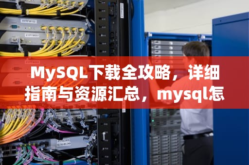 MySQL下载全攻略，详细指南与资源汇总，mysql怎样下载