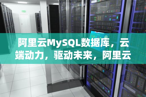 阿里云MySQL数据库，云端动力，驱动未来，阿里云mysql数据库价格