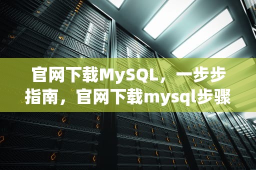 官网下载MySQL，一步步指南，官网下载mysql步骤