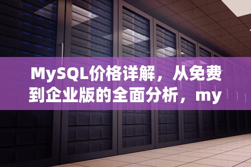MySQL价格详解，从免费到企业版的全面分析，mysql价格用什么数据类型