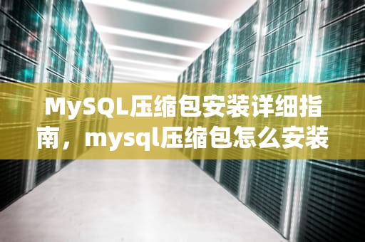 MySQL压缩包安装详细指南，mysql压缩包怎么安装