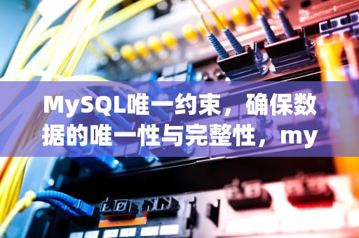 MySQL唯一约束，确保数据的唯一性与完整性，mysql唯一约束怎么设置