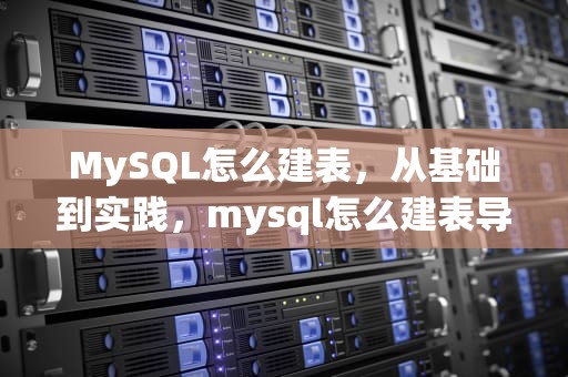 MySQL怎么建表，从基础到实践，mysql怎么建表导入数据