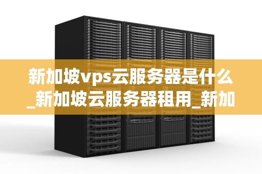 新加坡vps云服务器是什么_新加坡云服务器租用_新加坡VPS云服务器：引领全球云服务的新潮流