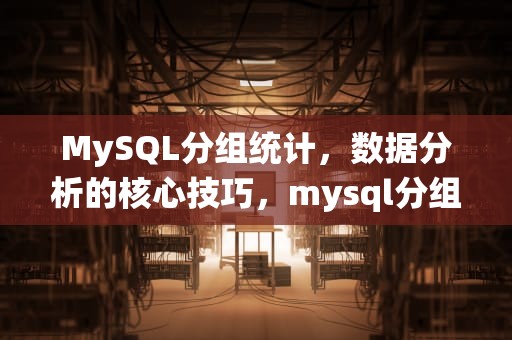 MySQL分组统计，数据分析的核心技巧，mysql分组计算总数