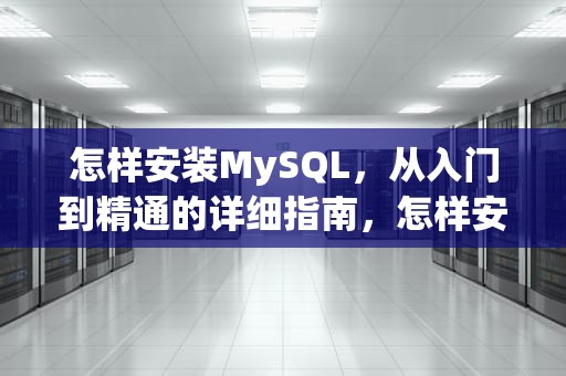 怎样安装MySQL，从入门到精通的详细指南，怎样安装MySQL