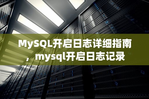 MySQL开启日志详细指南，mysql开启日志记录