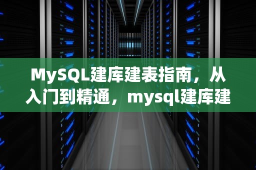 MySQL建库建表指南，从入门到精通，mysql建库建表语句