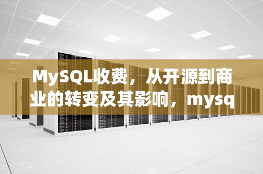 MySQL收费，从开源到商业的转变及其影响，mysql收费标准
