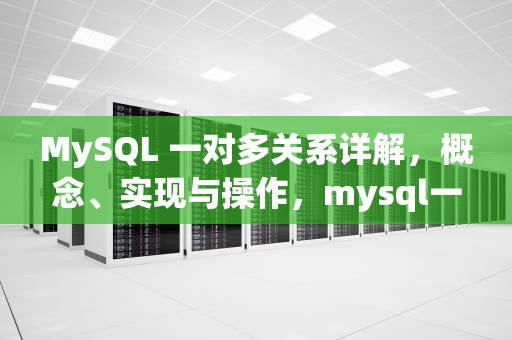 MySQL 一对多关系详解，概念、实现与操作，mysql一对多查询