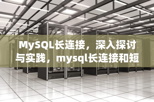 MySQL长连接，深入探讨与实践，mysql长连接和短连接