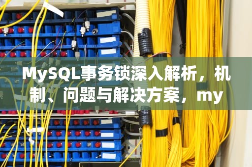 MySQL事务锁深入解析，机制、问题与解决方案，mysql事务锁表还是锁行