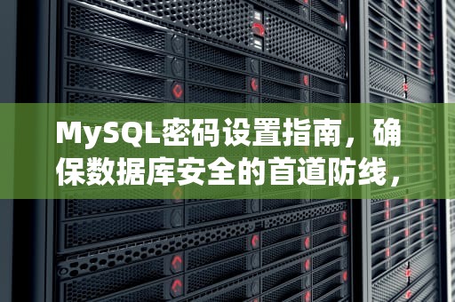 MySQL密码设置指南，确保数据库安全的首道防线，mysql如何设置密码