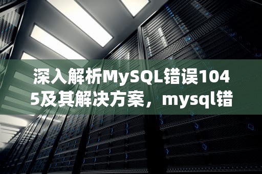 深入解析MySQL错误1045及其解决方案，mysql错误1045怎么解决
