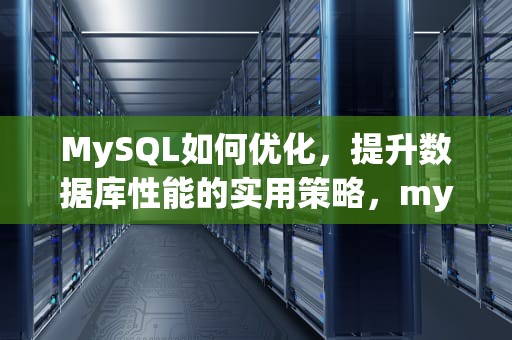 MySQL如何优化，提升数据库性能的实用策略，mysql如何优化性能
