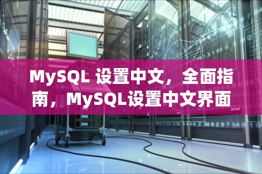 MySQL 设置中文，全面指南，MySQL设置中文界面